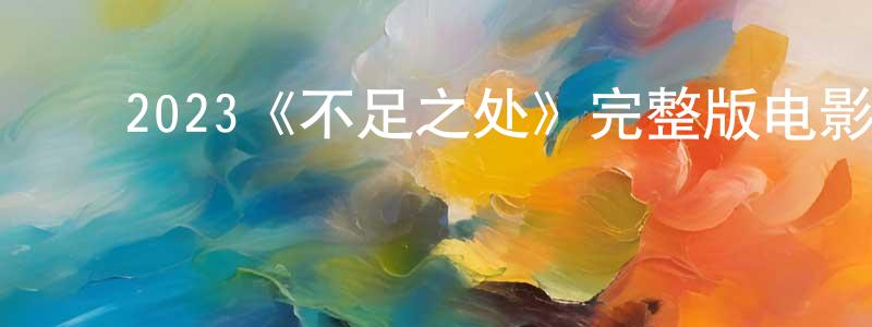 ﻿蔡国源发布﻿2023《不足之处》完整版电影/在线观看/百度云-美剧天堂